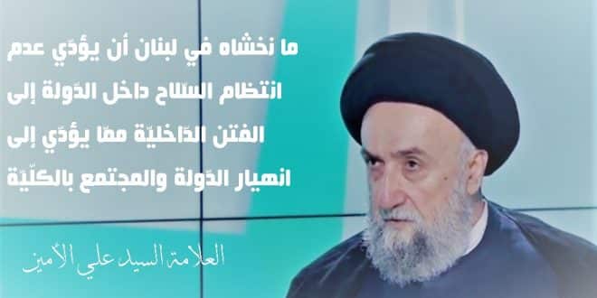 الامين | العلامة الأمين : ما نخشاه في لبنان أن يؤدّي عدم انتظام السّلاح داخل الدّولة إلى الفتن الدّاخليّة ممّا يؤدّي إلى انهيار الدّولة والمجتمع بالكلّيّة